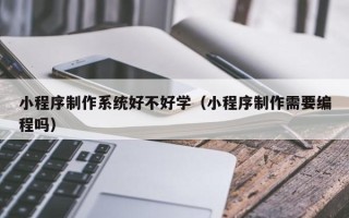晋城小程序制作系统好不好学（小程序制作需要编程吗）