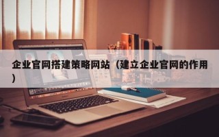 晋城企业官网搭建策略网站（建立企业官网的作用）