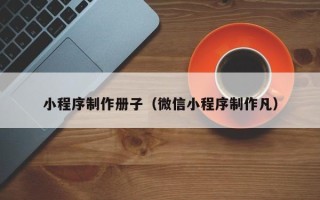 晋城小程序制作册子（微信小程序制作凡）