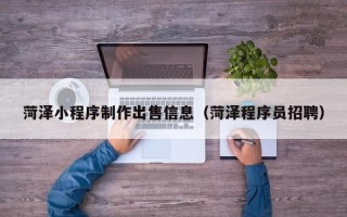 晋城菏泽小程序制作出售信息（菏泽程序员招聘）