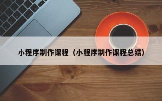 晋城小程序制作课程（小程序制作课程总结）