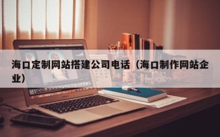 晋城海口定制网站搭建公司电话（海口制作网站企业）
