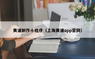 晋城黄浦制作小程序（上海黄浦app官网）
