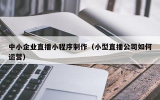 晋城中小企业直播小程序制作（小型直播公司如何运营）