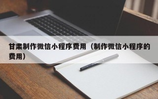 晋城甘肃制作微信小程序费用（制作微信小程序的费用）