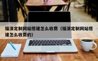 晋城福清定制网站搭建怎么收费（福清定制网站搭建怎么收费的）