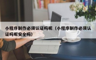 晋城小程序制作必须认证吗呢（小程序制作必须认证吗呢安全吗）