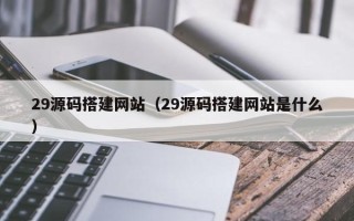 晋城29源码搭建网站（29源码搭建网站是什么）