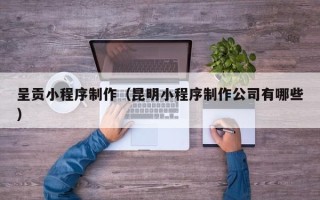 晋城呈贡小程序制作（昆明小程序制作公司有哪些）