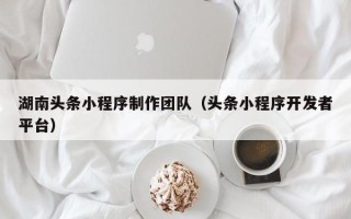 晋城湖南头条小程序制作团队（头条小程序开发者平台）