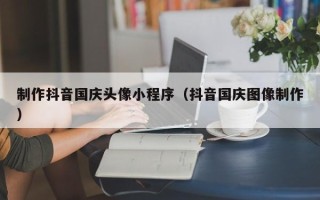 晋城制作抖音国庆头像小程序（抖音国庆图像制作）