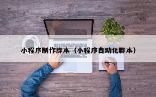 晋城小程序制作脚本（小程序自动化脚本）