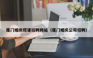 晋城厦门婚庆搭建招聘网站（厦门婚庆公司招聘）