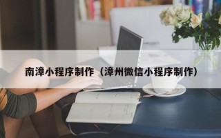 晋城南漳小程序制作（漳州微信小程序制作）