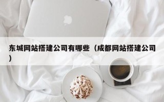 晋城东城网站搭建公司有哪些（成都网站搭建公司）