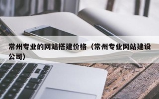 晋城常州专业的网站搭建价格（常州专业网站建设公司）