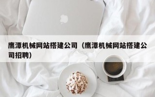 晋城鹰潭机械网站搭建公司（鹰潭机械网站搭建公司招聘）