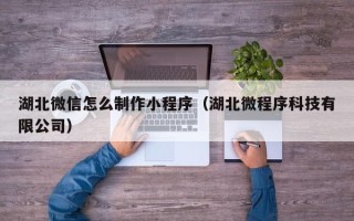 晋城湖北微信怎么制作小程序（湖北微程序科技有限公司）