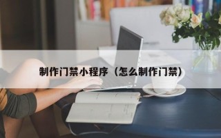 晋城制作门禁小程序（怎么制作门禁）